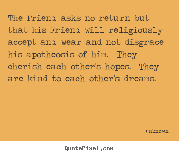 Unknown picture quotes - The friend asks no return but that his friend will.. - Friendship quote