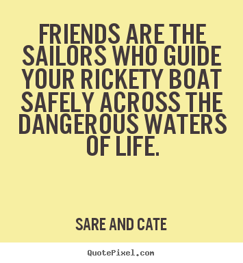 Quote about friendship - Friends are the sailors who guide your rickety boat safely across the..
