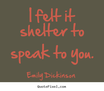 Emily Dickinson picture quotes - I felt it shelter to speak to you. - Friendship quotes