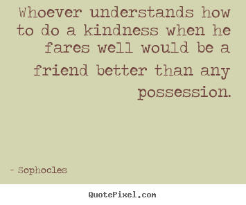 Quotes about friendship - Whoever understands how to do a kindness when he fares well..