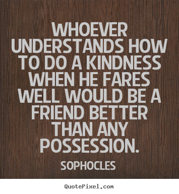 Sophocles picture quotes - Whoever understands how to do a kindness when he fares well.. - Friendship quotes