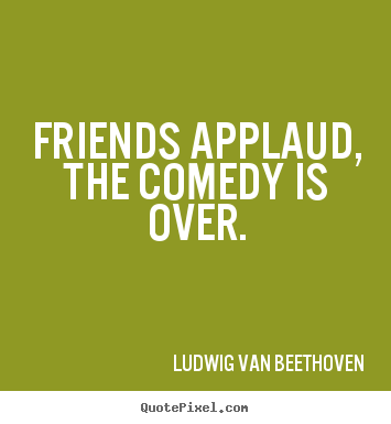 Ludwig Van Beethoven picture quotes - Friends applaud, the comedy is over. - Friendship quotes