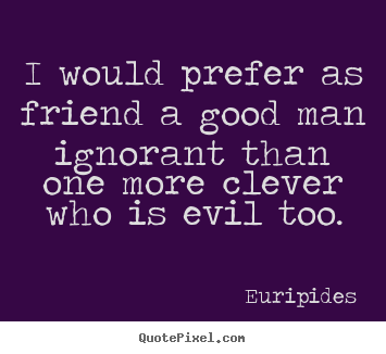 Friendship quotes - I would prefer as friend a good man ignorant than one more clever..