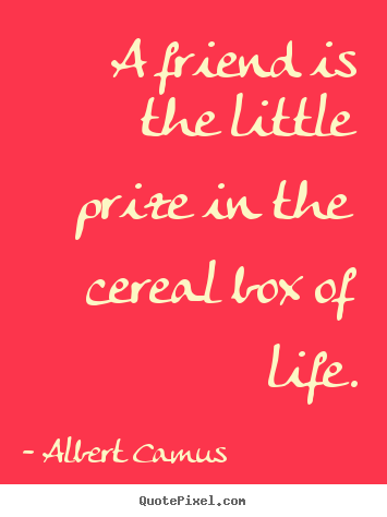Albert Camus picture quotes - A friend is the little prize in the cereal box of life. - Friendship quotes