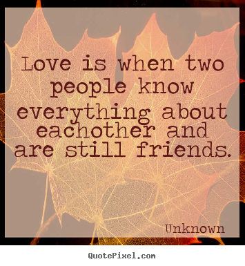 Love is when two people know everything about eachother.. Unknown good friendship quotes