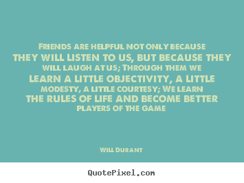 Friends are helpful not only because they will listen to us, but because.. Will Durant famous friendship quotes