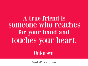Unknown picture quotes - A true friend is someone who reaches for your hand and touches your heart. - Friendship quotes