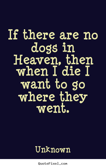 Friendship quotes - If there are no dogs in heaven, then when i die i want..