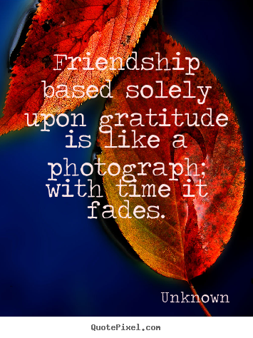 Friendship quote - Friendship based solely upon gratitude is like a photograph;..
