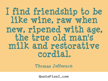 I find friendship to be like wine, raw when new, ripened.. Thomas Jefferson popular friendship quote