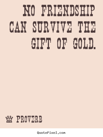 Friendship quotes - No friendship can survive the gift of gold.