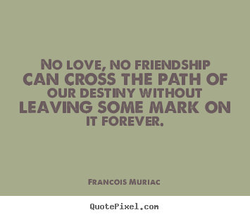 Quote about friendship - No love, no friendship can cross the path of our destiny without..