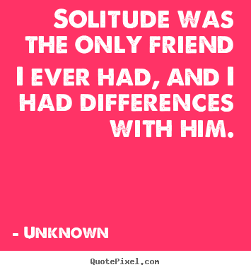 Quote about friendship - Solitude was the only friend i ever had, and..