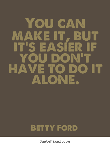 Betty Ford picture quotes - You can make it, but it's easier if you don't.. - Friendship quotes
