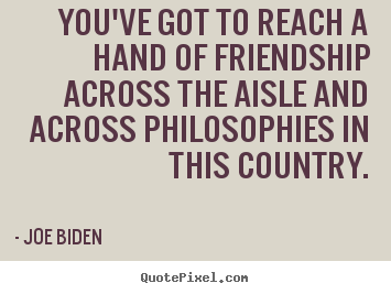 Quote about friendship - You've got to reach a hand of friendship across..