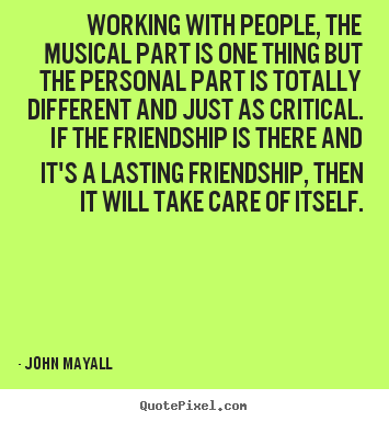 Working with people, the musical part is one thing but the.. John Mayall popular friendship quote