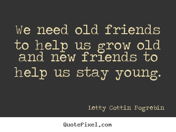 We need old friends to help us grow old and new friends to help.. Letty Cottin Pogrebin top friendship quotes