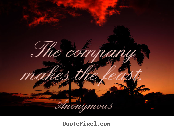 Quotes about friendship - The company makes the feast.