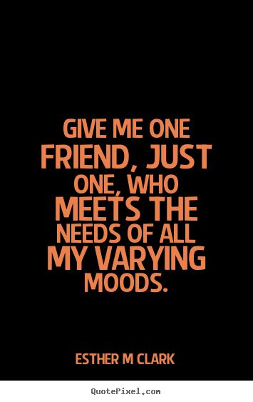 Friendship quotes - Give me one friend, just one, who meets the..