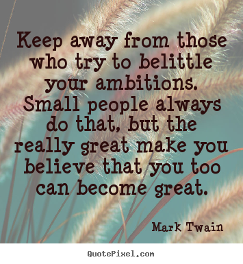 Keep away from those who try to belittle your ambitions. small.. Mark Twain great friendship quote