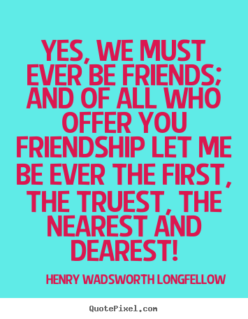Friendship quotes - Yes, we must ever be friends; and of all who offer you friendship let..