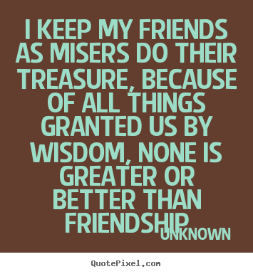 Quote about friendship - I keep my friends as misers do their treasure,..