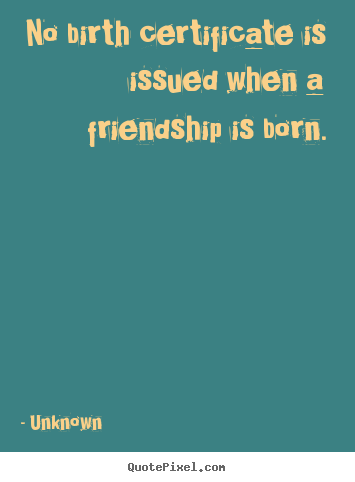 Quotes about friendship - No birth certificate is issued when a friendship is born.