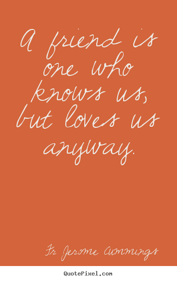 Friendship quote - A friend is one who knows us, but loves us anyway.