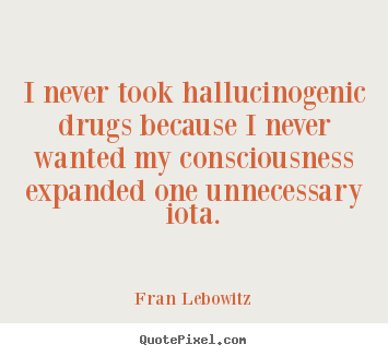 Fran Lebowitz poster quotes - I never took hallucinogenic drugs because i never.. - Friendship quote