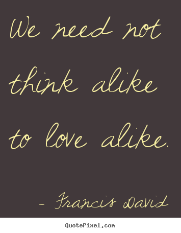 Friendship quotes - We need not think alike to love alike.
