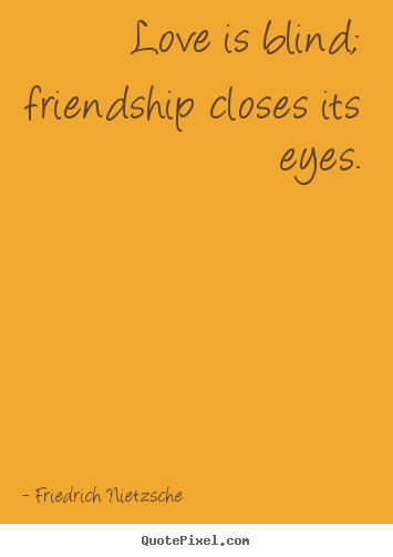 Love is blind; friendship closes its eyes. Friedrich Nietzsche popular friendship quotes