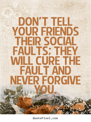 Don't tell your friends their social faults;.. Logan Pearsall Smith good friendship quotes