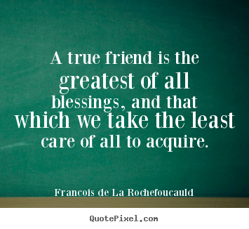 A true friend is the greatest of all blessings, and that which.. Francois De La Rochefoucauld best friendship quote