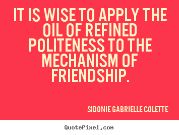 It is wise to apply the oil of refined politeness to the mechanism.. Sidonie Gabrielle Colette great friendship quotes