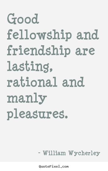 Quotes about friendship - Good fellowship and friendship are lasting, rational..