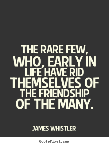 Create custom picture quotes about friendship - The rare few, who, early in life have rid themselves of the friendship..