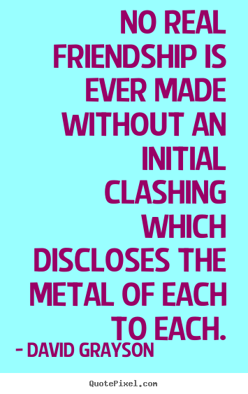 David Grayson picture quote - No real friendship is ever made without an initial clashing which.. - Friendship quotes