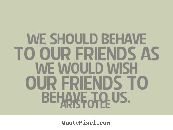 Quote about friendship - We should behave to our friends as we would..