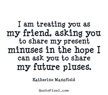 Friendship quotes - I am treating you as my friend, asking you to..
