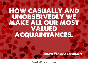 How casually and unobservedly we make all our most valued acquaintances. Ralph Waldo Emerson good friendship quotes