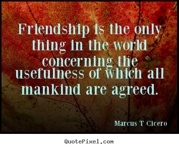 Friendship is the only thing in the world concerning.. Marcus T Cicero  friendship quotes