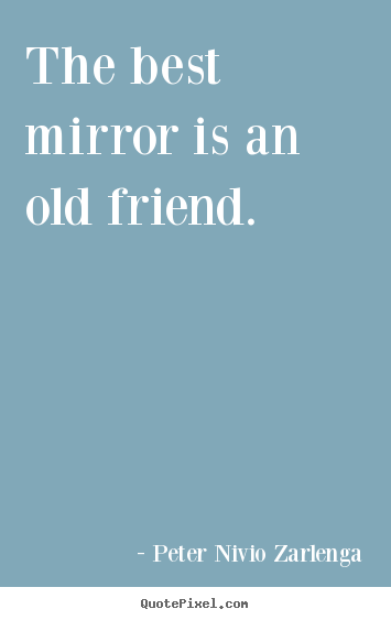 The best mirror is an old friend. Peter Nivio Zarlenga famous friendship quote