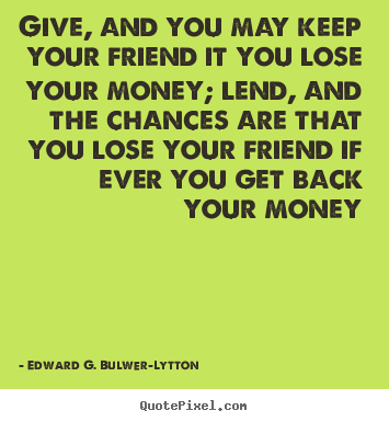 Sayings about friendship - Give, and you may keep your friend it you lose your money; lend, and..