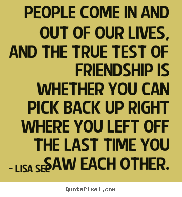 People come in and out of our lives, and the true test of friendship is.. Lisa See  friendship quotes
