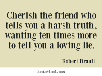 Friendship quotes - Cherish the friend who tells you a harsh truth, wanting ten..