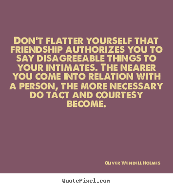 Oliver Wendell Holmes photo quote - Don't flatter yourself that friendship authorizes.. - Friendship quotes