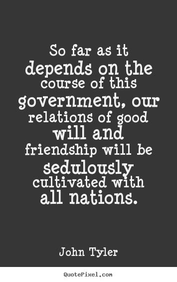 Friendship quotes - So far as it depends on the course of this government,..