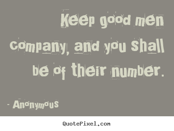Quote about friendship - Keep good men company, and you shall be of their number.