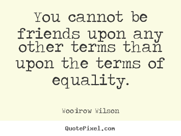 You cannot be friends upon any other terms than.. Woodrow Wilson greatest friendship quotes