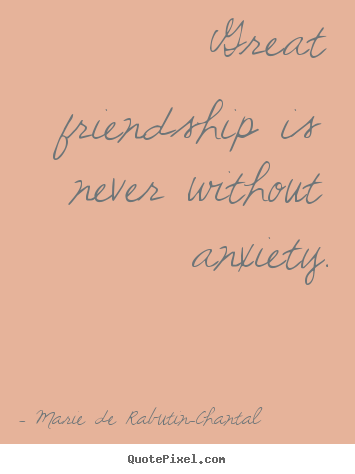 Great friendship is never without anxiety. Marie De Rabutin-Chantal good friendship quote